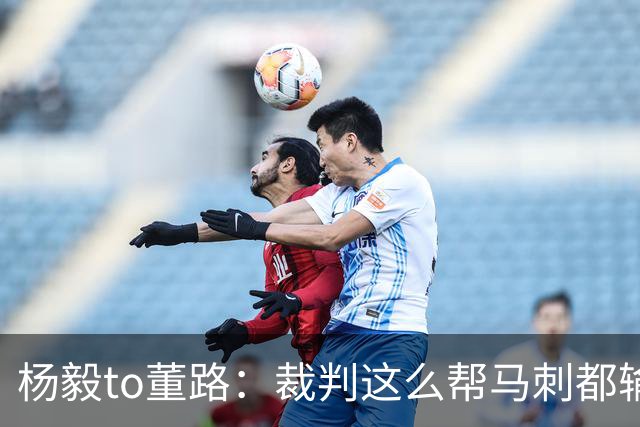 杨毅to董路：裁判这么帮马刺都输 在足球世界很罕见 除02世界杯