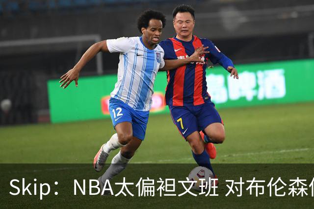 Skip：NBA太偏袒文班 对布伦森做出扎扎垫伦纳德脚的动作却没被吹