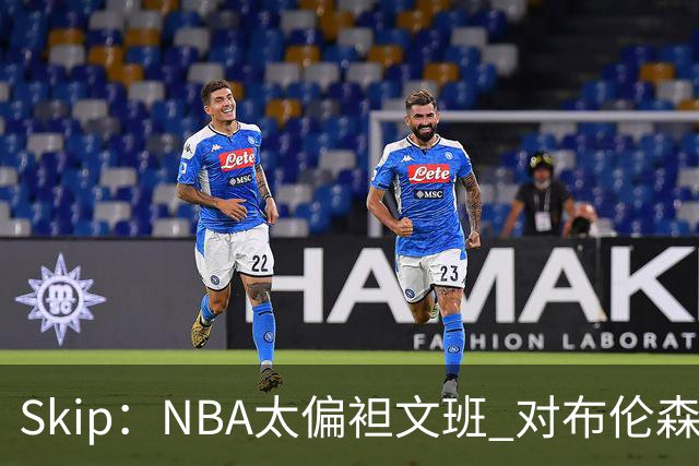 Skip：NBA太偏袒文班 对布伦森做出扎扎垫伦纳德脚的动作却没被吹